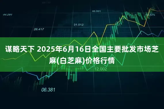 谋略天下 2025年6月16日全国主要批发市场芝麻(白芝麻)价格行情
