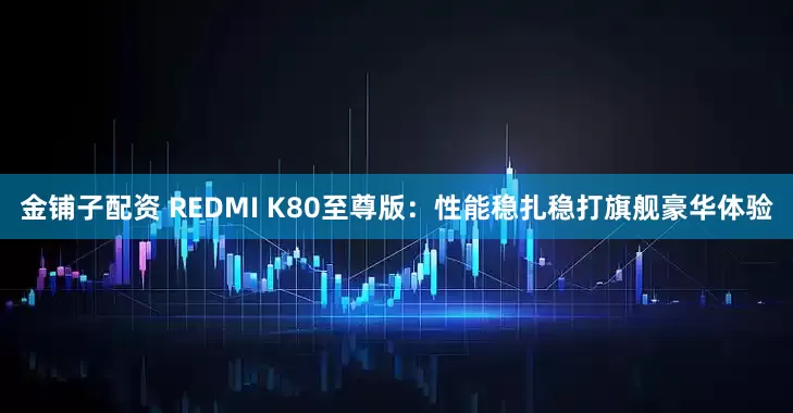 金铺子配资 REDMI K80至尊版：性能稳扎稳打旗舰豪华体验