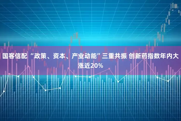 国客信配 “政策、资本、产业动能”三重共振 创新药指数年内大涨近20%