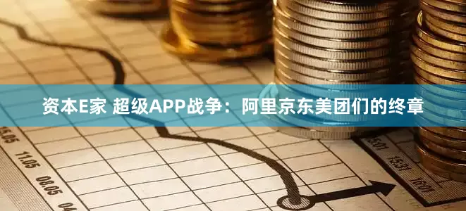 资本E家 超级APP战争：阿里京东美团们的终章