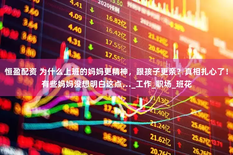 恒盈配资 为什么上班的妈妈更精神，跟孩子更亲？真相扎心了！有些妈妈没想明白这点…_工作_职场_班花