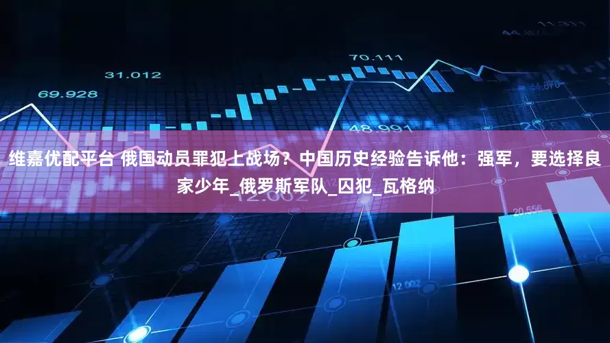 维嘉优配平台 俄国动员罪犯上战场？中国历史经验告诉他：强军，要选择良家少年_俄罗斯军队_囚犯_瓦格纳