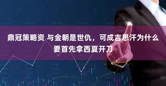 鼎冠策略资 与金朝是世仇，可成吉思汗为什么要首先拿西夏开刀
