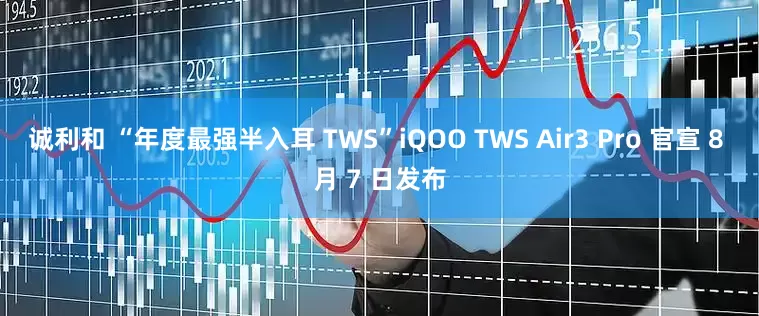 诚利和 “年度最强半入耳 TWS”iQOO TWS Air3 Pro 官宣 8 月 7 日发布