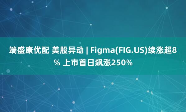 端盛康优配 美股异动 | Figma(FIG.US)续涨超8% 上市首日飙涨250%