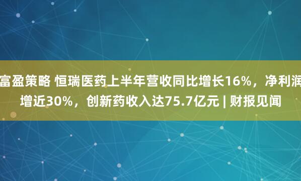 富盈策略 恒瑞医药上半年营收同比增长16%，净利润增近30%，创新药收入达75.7亿元 | 财报见闻