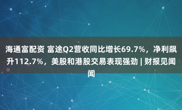 海通富配资 富途Q2营收同比增长69.7%，净利飙升112.7%，美股和港股交易表现强劲 | 财报见闻
