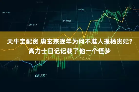 天牛宝配资 唐玄宗晚年为何不准人提杨贵妃？高力士日记记载了他一个怪梦