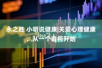 永之胜 小明说健康|关爱心理健康，从一个音符开始