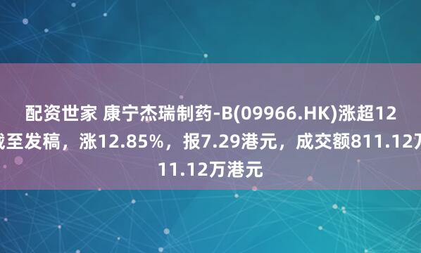配资世家 康宁杰瑞制药-B(09966.HK)涨超12%，截至发稿，涨12.85%，报7.29港元，成交额811.12万港元