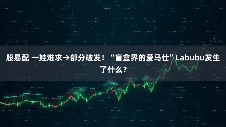 股易配 一娃难求→部分破发！“盲盒界的爱马仕”Labubu发生了什么？