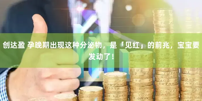 创达盈 孕晚期出现这种分泌物,是「见红」的前兆,宝宝要发动了!