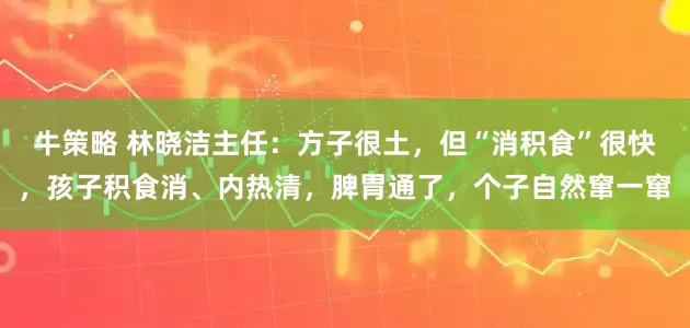 牛策略 林晓洁主任：方子很土，但“消积食”很快，孩子积食消、内热清，脾胃通了，个子自然窜一窜