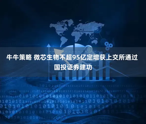 牛牛策略 微芯生物不超95亿定增获上交所通过 国投证券建功