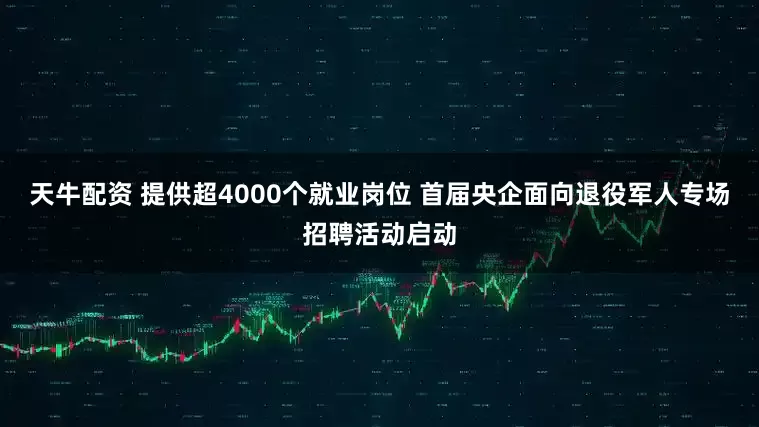 天牛配资 提供超4000个就业岗位 首届央企面向退役军人专场招聘活动启动